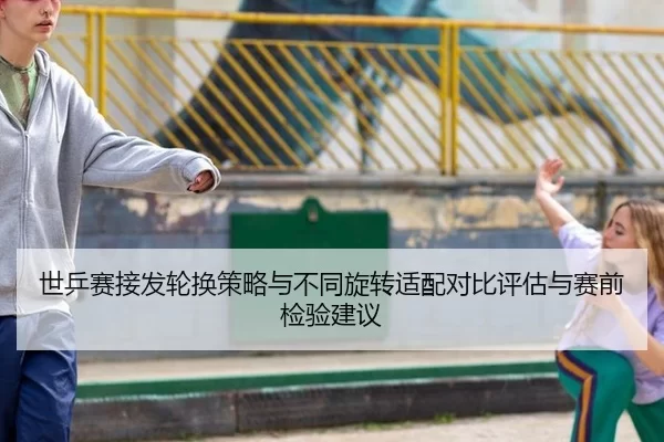 世乒赛接发轮换策略与不同旋转适配对比评估与赛前检验建议